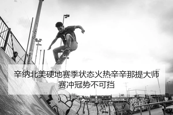 辛纳北美硬地赛季状态火热辛辛那提大师赛冲冠势不可挡
